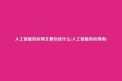 人工智能的应用主要包括什么(人工智能的应用有)